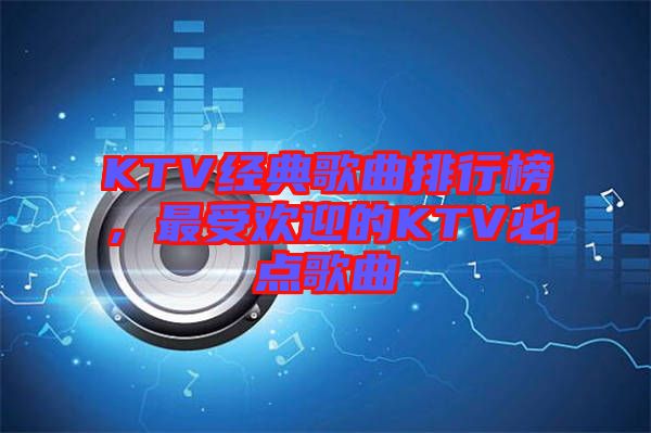 KTV經(jīng)典歌曲排行榜,最受歡迎的KTV必點(diǎn)歌曲
