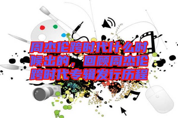周杰倫跨時代什么時候出的，回顧周杰倫跨時代專輯發行歷程