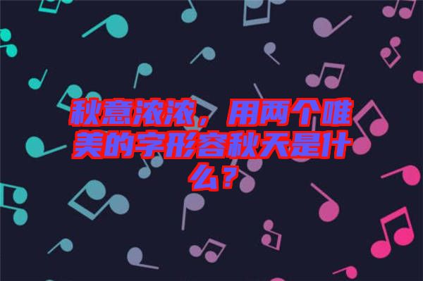秋意濃濃,用兩個(gè)唯美的字形容秋天是什么?