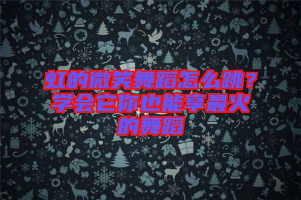 虹的微笑舞蹈怎么跳?學會它你也能享最火的舞蹈