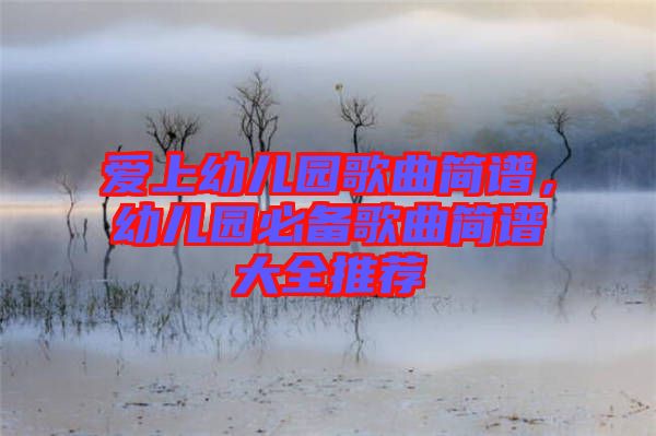 愛上幼兒園歌曲簡譜,幼兒園必備歌曲簡譜大全推薦