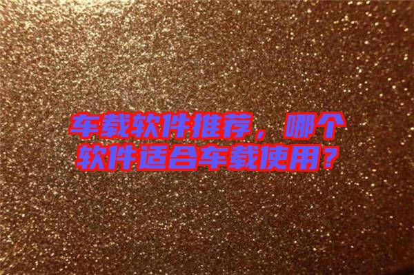 車載軟件推薦,哪個(gè)軟件適合車載使用?