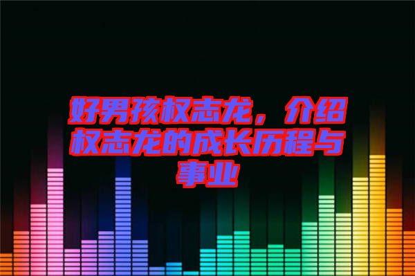 好男孩權(quán)志龍,介紹權(quán)志龍的成長歷程與事業(yè)