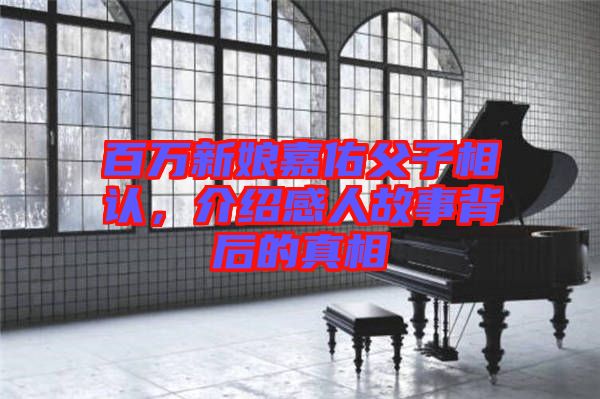 百萬新娘嘉佑父子相認,介紹感人故事背后的真相