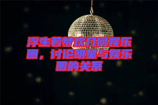 浮生若夢歡幾何娛樂圈，討論明星與娛樂圈的關系