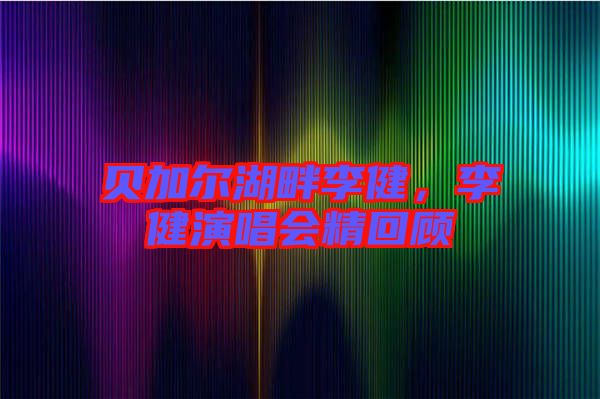 貝加爾湖畔李健,李健演唱會精回顧