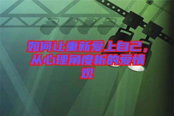 如何讓重新愛(ài)上自己,從心理角度析的愛(ài)情觀