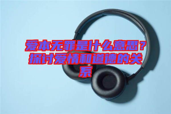 愛本無罪是什么意思?探討愛情和道德的關系