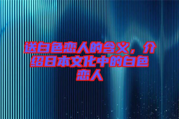 送白色戀人的含義,介紹日本文化中的白色戀人