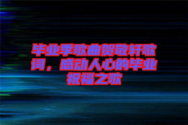 畢業季歌曲賀敬軒歌詞,感動人心的畢業祝福之歌