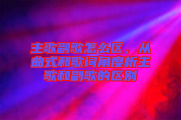主歌副歌怎么區(qū),從曲式和歌詞角度析主歌和副歌的區(qū)別