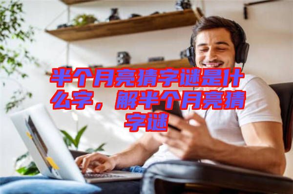 半個月亮猜字謎是什么字,解半個月亮猜字謎