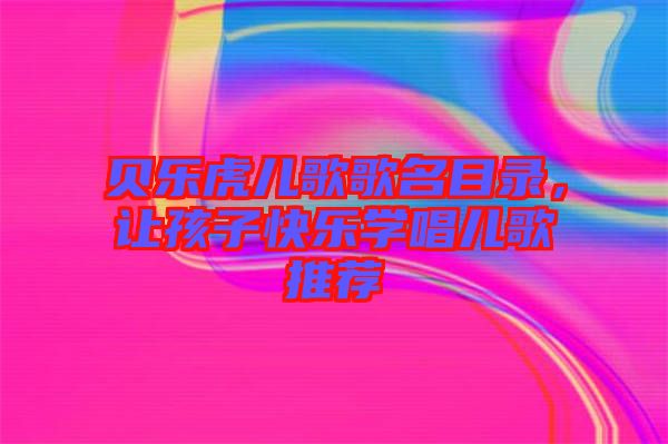 貝樂虎兒歌歌名目錄,讓孩子快樂學唱兒歌推薦