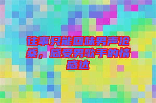 往事只能回味男聲滄桑,感受男歌手的情感達