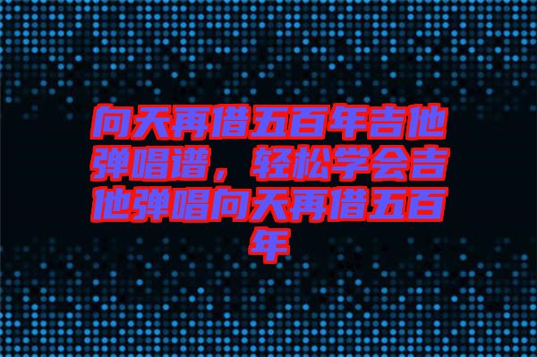 向天再借五百年吉他彈唱譜,輕松學(xué)會吉他彈唱向天再借五百年