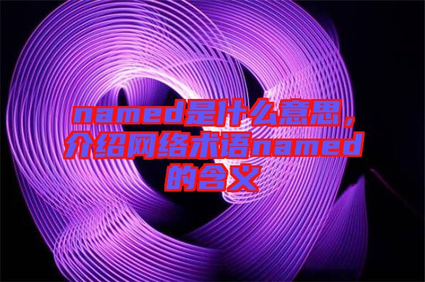 named是什么意思,介紹網絡術語named的含義