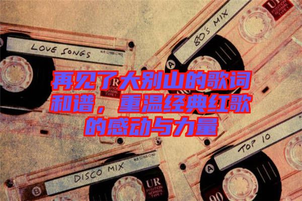 再見了大別山的歌詞和譜,重溫經(jīng)典紅歌的感動與力量