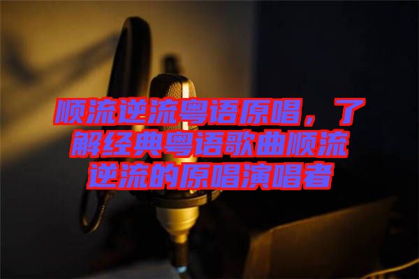 順流逆流粵語原唱，了解經(jīng)典粵語歌曲順流逆流的原唱演唱者