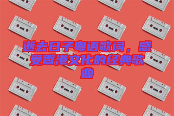 逝去日子粵語(yǔ)歌詞,感受香港文化的經(jīng)典歌曲