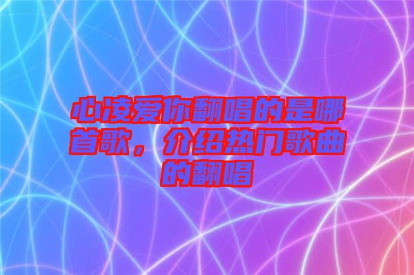心凌愛你翻唱的是哪首歌,介紹熱門歌曲的翻唱