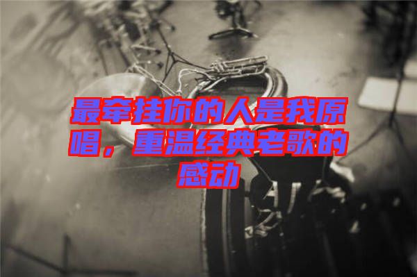 最牽掛你的人是我原唱,重溫經(jīng)典老歌的感動