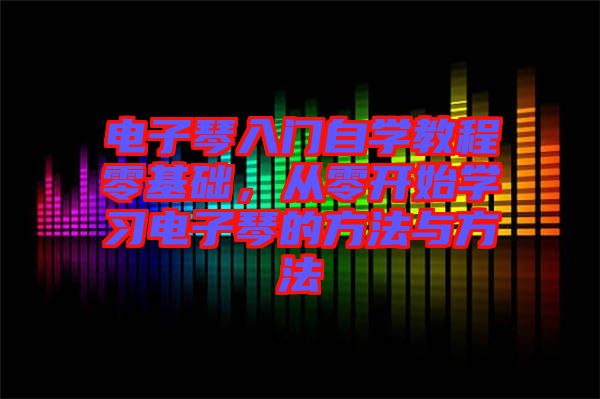 電子琴入門自學教程零基礎,從零開始學習電子琴的方法與方法