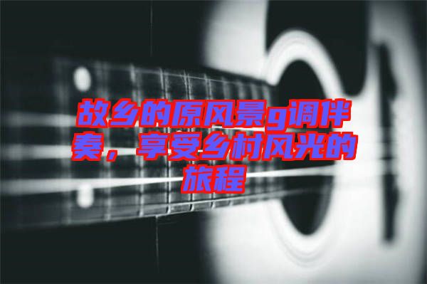故鄉的原風景g調伴奏,享受鄉村風光的旅程