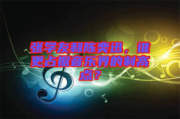 張學友和陳奕迅,誰更占據音樂界的制高點?