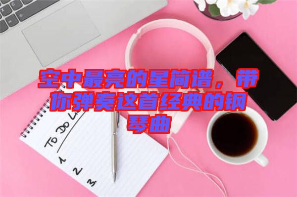 空中最亮的星簡譜,帶你彈奏這首經(jīng)典的鋼琴曲