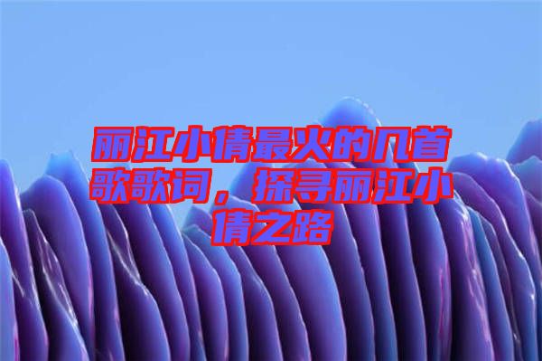 麗江小倩最火的幾首歌歌詞,探尋麗江小倩之路