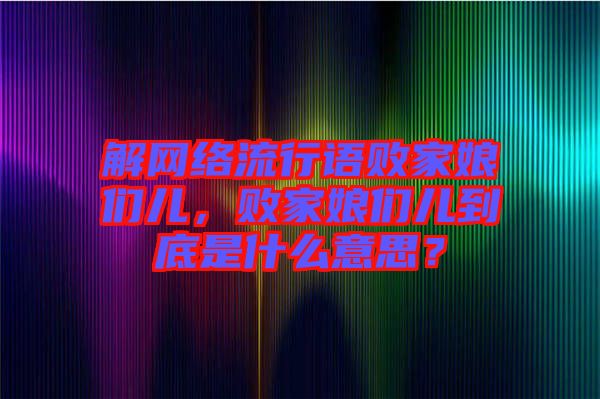 解網絡流行語敗家娘們兒,敗家娘們兒到底是什么意思?