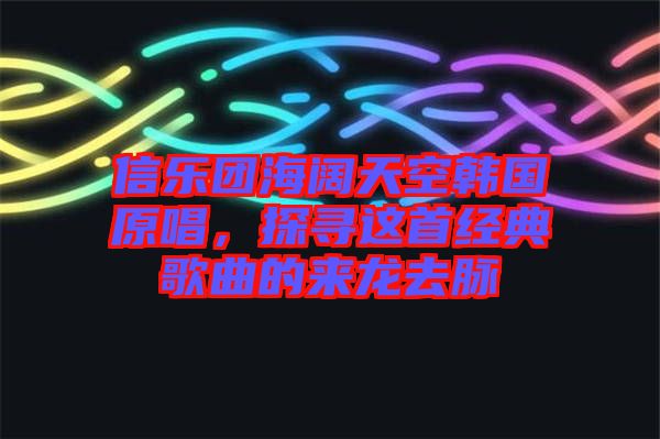 信樂團海闊天空韓國原唱,探尋這首經典歌曲的來龍去脈