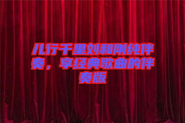 兒行千里劉和剛純伴奏,享經(jīng)典歌曲的伴奏版