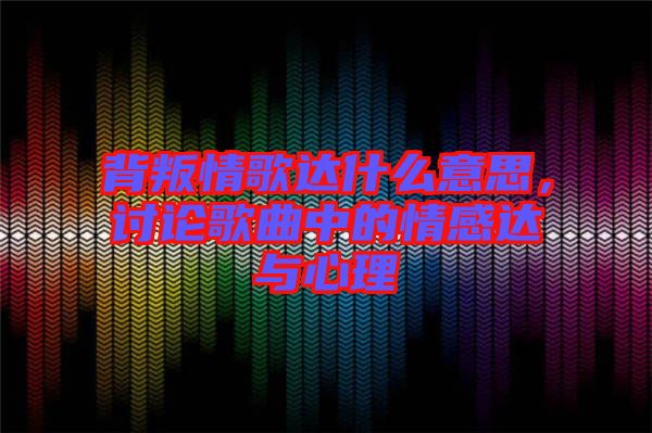 背叛情歌達(dá)什么意思,討論歌曲中的情感達(dá)與心理