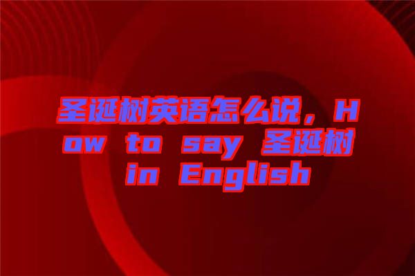 圣誕樹英語怎么說，How to say 圣誕樹 in English