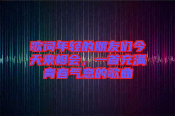 歌詞年輕的朋友們今天來相會，一首充滿青春氣息的歌曲