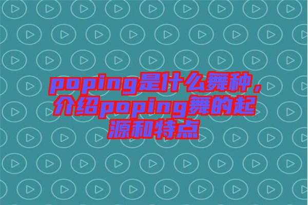 poping是什么舞種，介紹poping舞的起源和特點