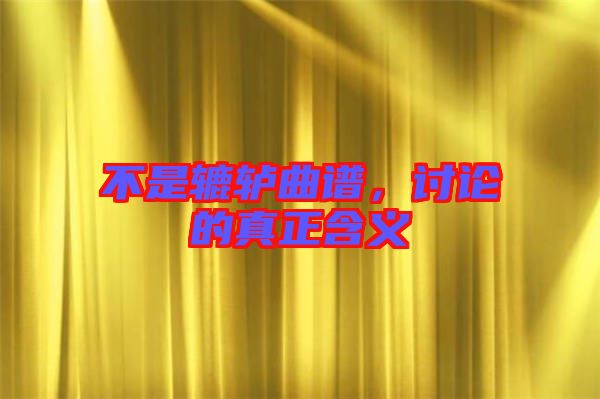 不是轆轤曲譜,討論的真正含義