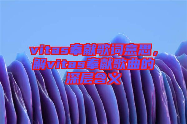 vitas奉獻(xiàn)歌詞意思,解vitas奉獻(xiàn)歌曲的深層含義