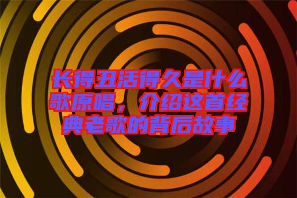 長得丑活得久是什么歌原唱，介紹這首經典老歌的背后故事