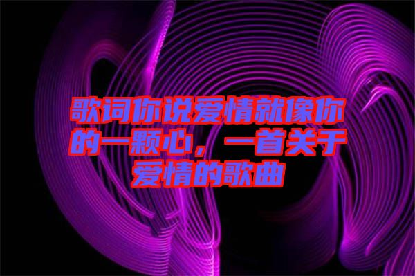 歌詞你說(shuō)愛(ài)情就像你的一顆心,一首關(guān)于愛(ài)情的歌曲