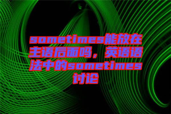 sometimes能放在主語后面嗎,英語語法中的sometimes討論