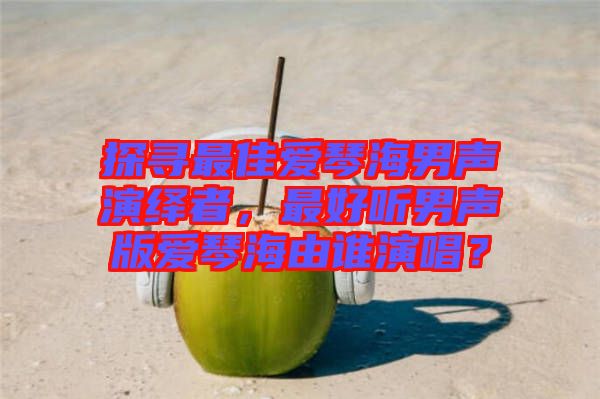 探尋最佳愛琴海男聲演繹者,最好聽男聲版愛琴海由誰演唱?