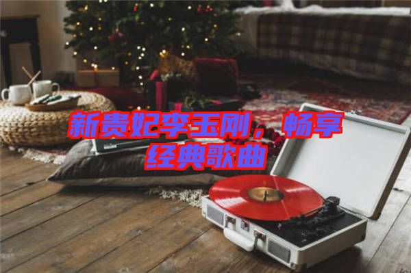 新貴妃李玉剛,暢享經(jīng)典歌曲