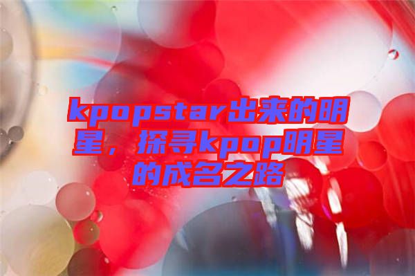 kpopstar出來(lái)的明星,探尋kpop明星的成名之路