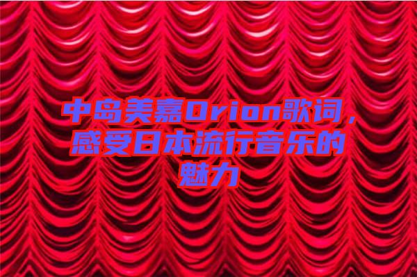 中島美嘉Orion歌詞,感受日本流行音樂的魅力