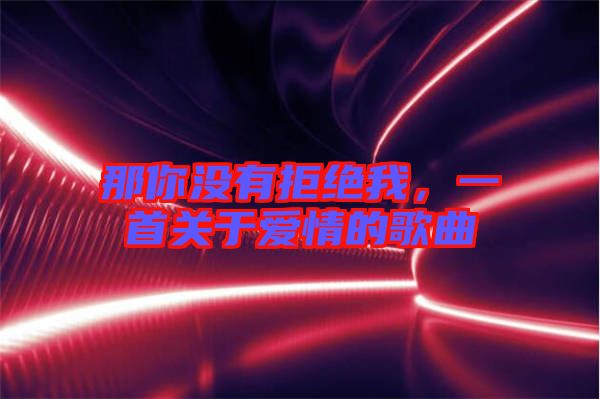 那你沒有拒絕我,一首關于愛情的歌曲