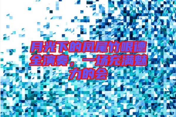 月光下的鳳尾竹哏德全演奏,一場充滿魅力的會(huì)