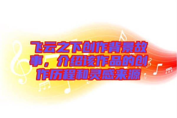 飛云之下創(chuàng)作背景故事,介紹該作品的創(chuàng)作歷程和靈感來源