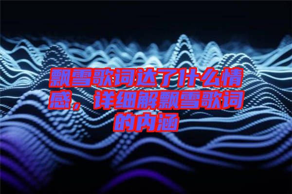 飄雪歌詞達(dá)了什么情感,詳細(xì)解飄雪歌詞的內(nèi)涵